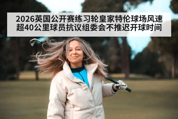 2026英国公开赛练习轮皇家特伦球场风速超40公里球员抗议组委会不推迟开球时间