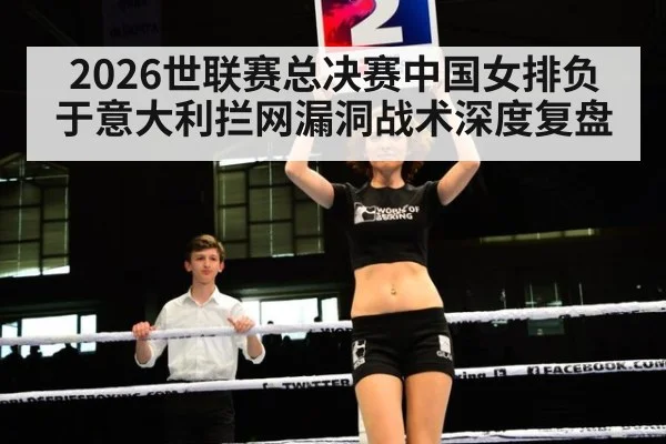 2026世联赛总决赛中国女排负于意大利拦网漏洞战术深度复盘