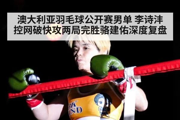 澳大利亚羽毛球公开赛男单 李诗沣控网破快攻两局完胜骆建佑深度复盘