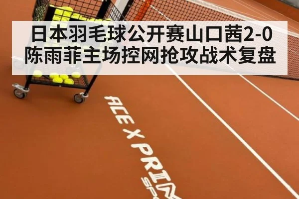 日本羽毛球公开赛山口茜2-0陈雨菲主场控网抢攻战术复盘