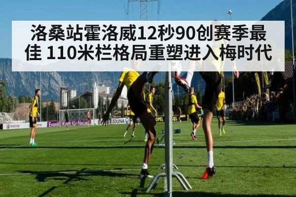 洛桑站霍洛威12秒90创赛季最佳 110米栏格局重塑进入梅时代