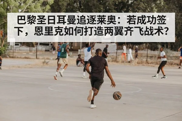 巴黎圣日耳曼追逐莱奥：若成功签下，恩里克如何打造两翼齐飞战术？