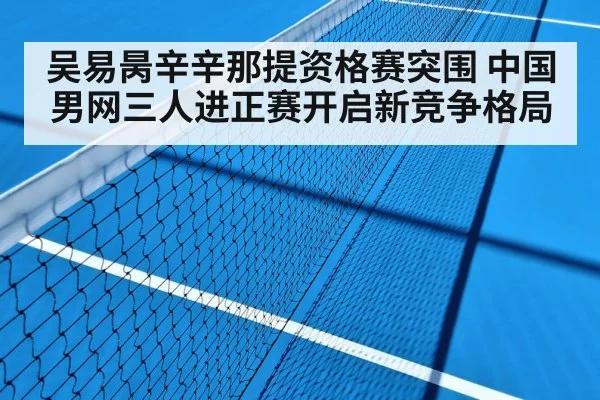 吴易昺辛辛那提资格赛突围 中国男网三人进正赛开启新竞争格局