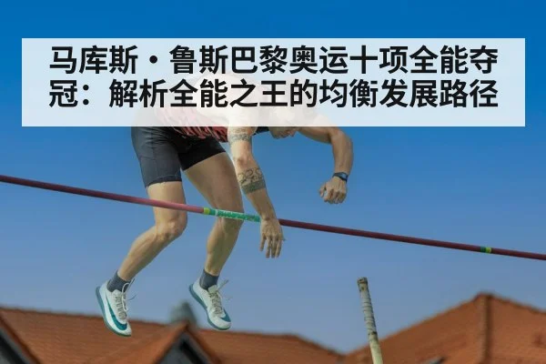 马库斯·鲁斯巴黎奥运十项全能夺冠:解析全能之王的均衡发展路径
