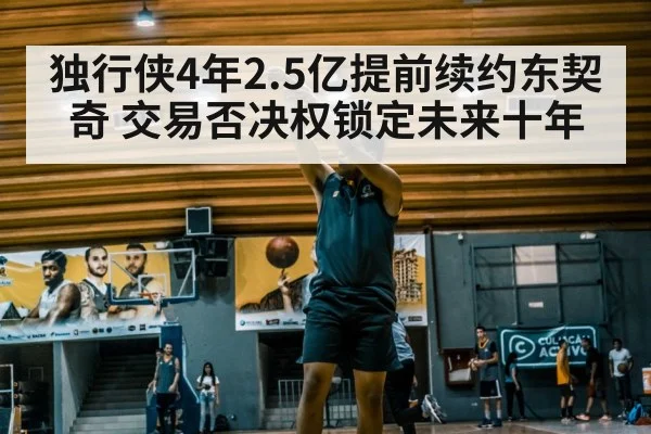 独行侠4年2.5亿提前续约东契奇 交易否决权锁定未来十年