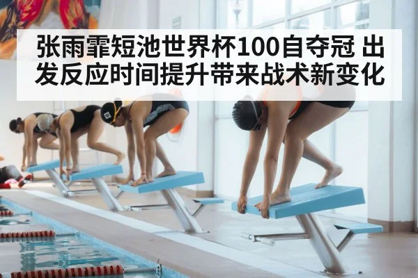 张雨霏短池世界杯100自夺冠 出发反应时间提升带来战术新变化